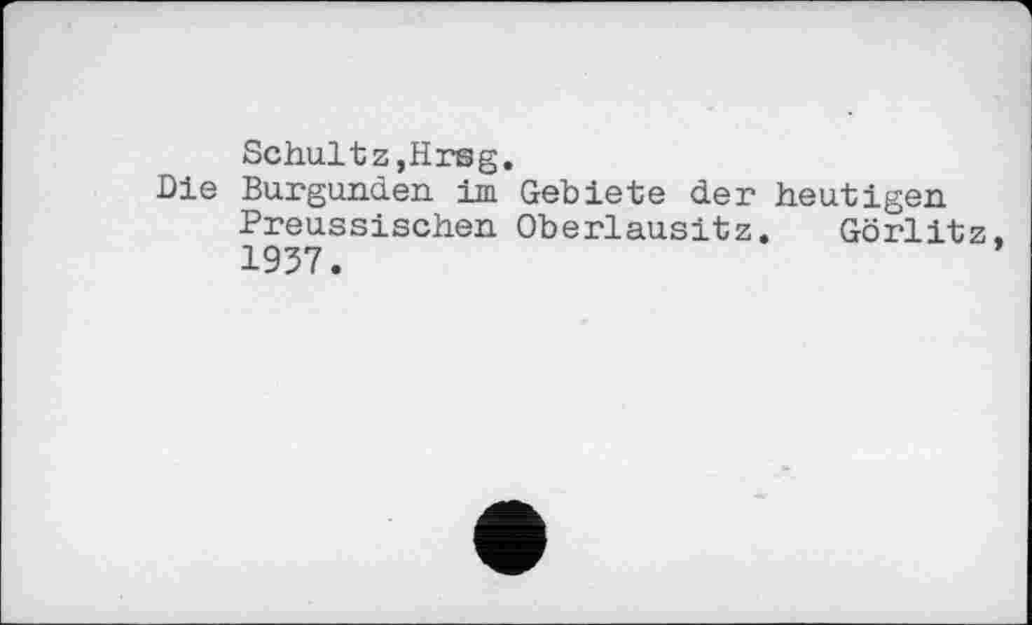 ﻿Schultz,Hrsg.
Die Burgunder im Gebiete der heutigen Preussischen Oberlausitz. Görlitz« 1937.